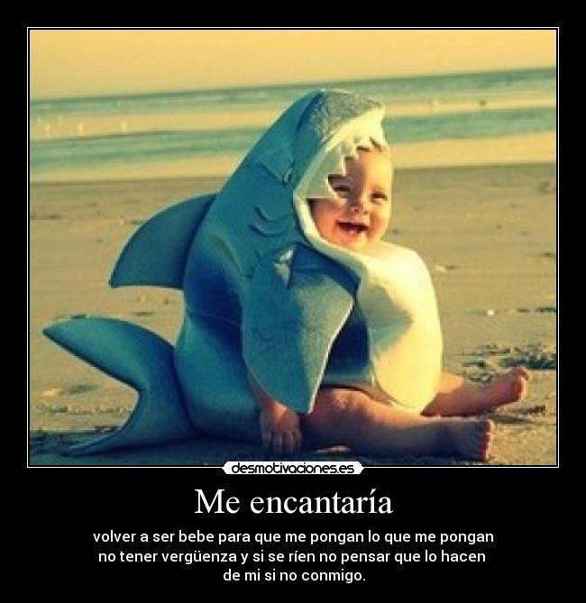 Me encantaría - volver a ser bebe para que me pongan lo que me pongan
no tener vergüenza y si se ríen no pensar que lo hacen 
de mi si no conmigo.