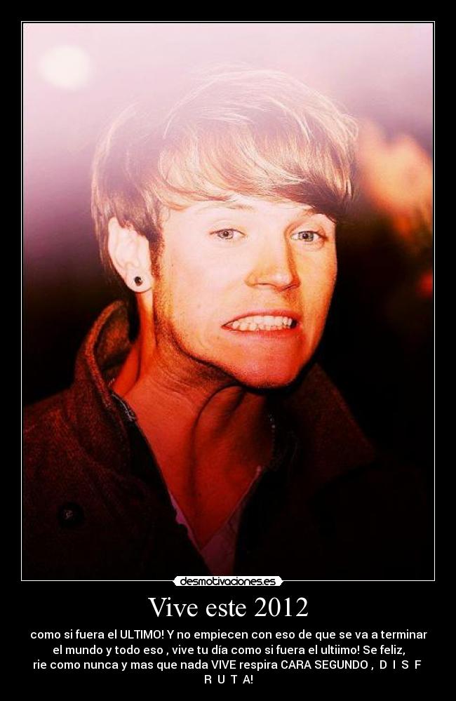 Vive este 2012 - como si fuera el ULTIMO! Y no empiecen con eso de que se va a terminar
el mundo y todo eso , vive tu día como si fuera el ultiimo! Se feliz,
rie como nunca y mas que nada VIVE respira CARA SEGUNDO , D I S F
R U T A!