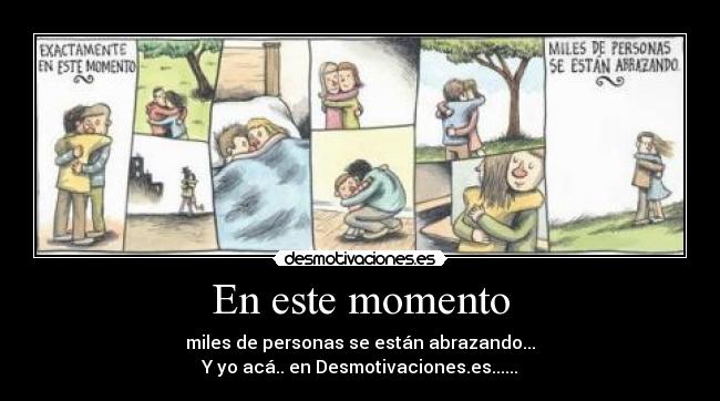En este momento - miles de personas se están abrazando...
Y yo acá.. en Desmotivaciones.es......