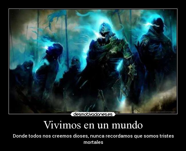 Vivimos en un mundo - Donde todos nos creemos dioses, nunca recordamos que somos tristes mortales