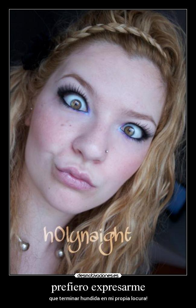 prefiero expresarme - que terminar hundida en mi propia locura!