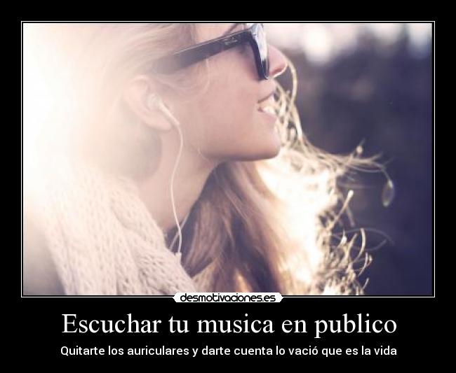 Escuchar tu musica en publico - Quitarte los auriculares y darte cuenta lo vació que es la vida