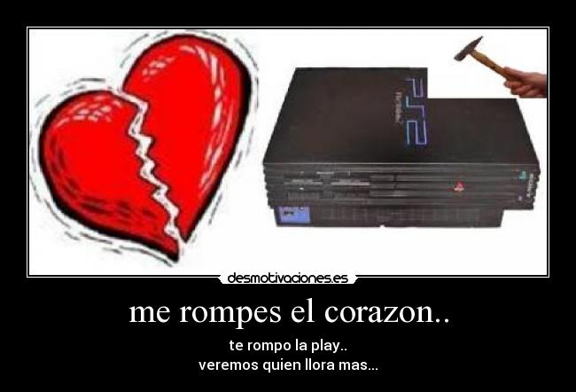 me rompes el corazon.. - te rompo la play..
veremos quien llora mas...