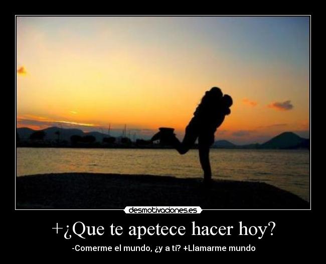 +¿Que te apetece hacer hoy? - -Comerme el mundo, ¿y a tí? +Llamarme mundo