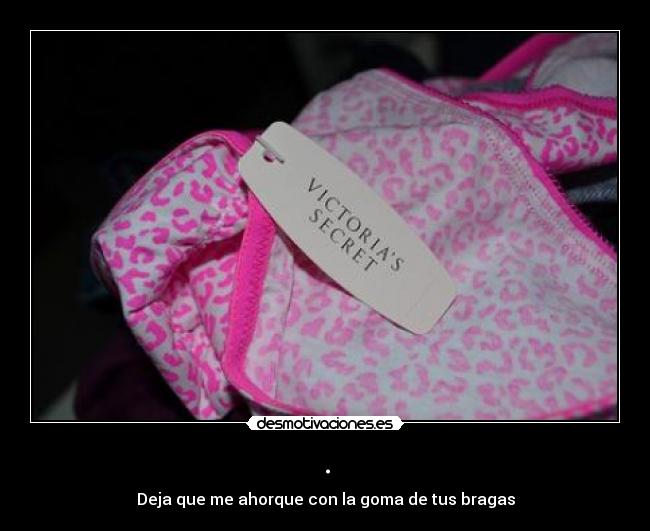 . - Deja que me ahorque con la goma de tus bragas