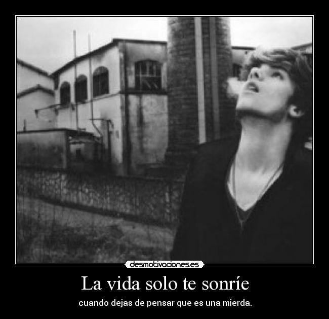 La vida solo te sonríe - cuando dejas de pensar que es una mierda.