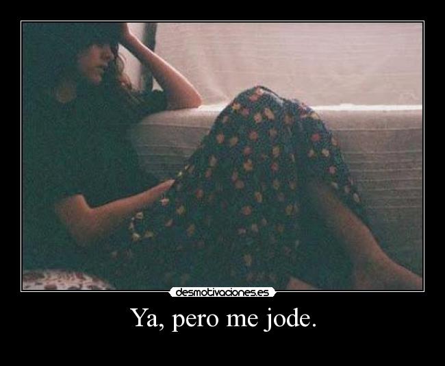 Ya, pero me jode. -
