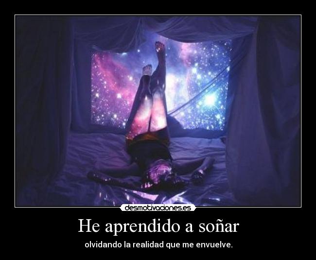 He aprendido a soñar - olvidando la realidad que me envuelve.