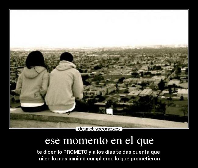 ese momento en el que - te dicen lo PROMETO y a los días te das cuenta que
ni en lo mas mínimo cumplieron lo que prometieron