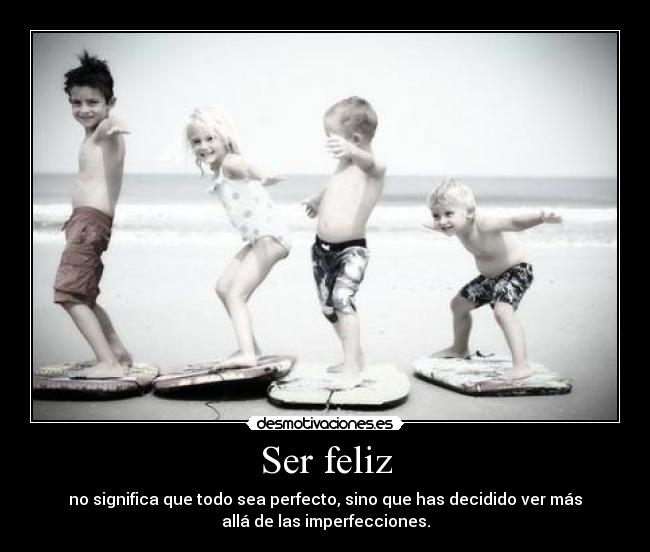 Ser feliz - no significa que todo sea perfecto, sino que has decidido ver más
allá de las imperfecciones.