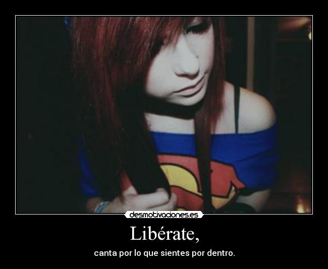Libérate, - canta por lo que sientes por dentro.