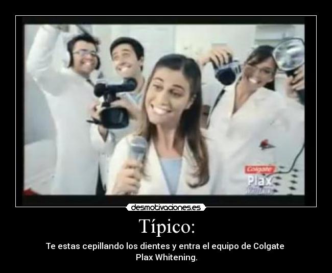 Típico: - Te estas cepillando los dientes y entra el equipo de Colgate 
Plax Whitening.