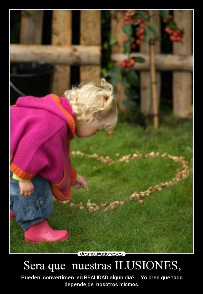 Sera que nuestras ILUSIONES, - Pueden convertirsen en REALIDAD algún día? ... Yo creo que todo
depende de nosotros mismos.