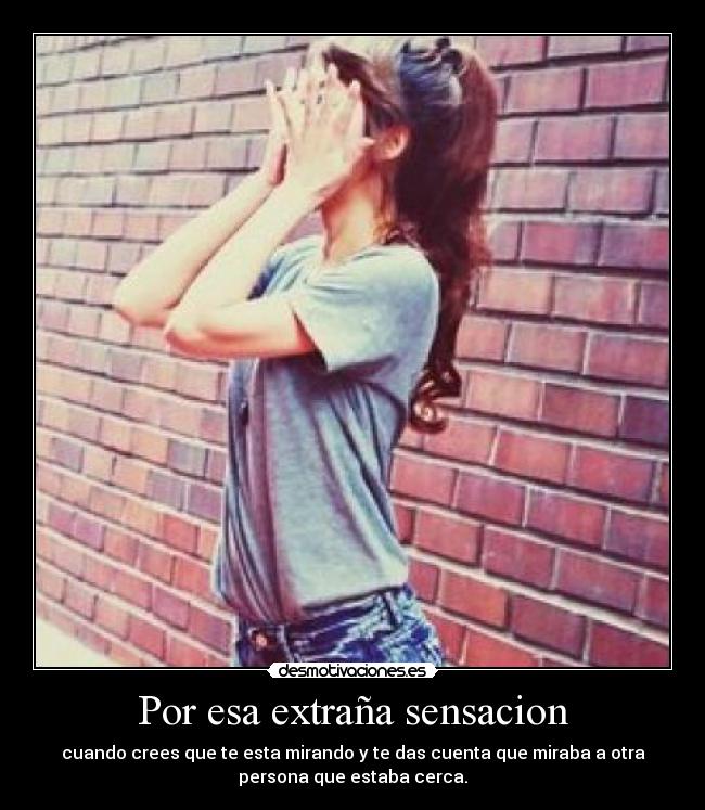Por esa extraña sensacion - cuando crees que te esta mirando y te das cuenta que miraba a otra
persona que estaba cerca.