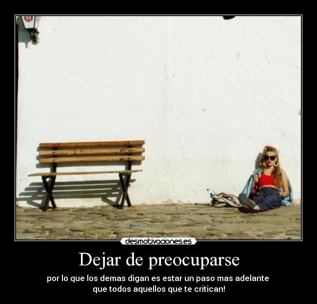 Dejar de preocuparse - por lo que los demas digan es estar un paso mas adelante
que todos aquellos que te critican!