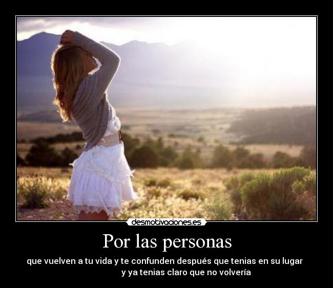 Por las personas - que vuelven a tu vida y te confunden después que tenias en su lugar
y ya tenias claro que no volvería