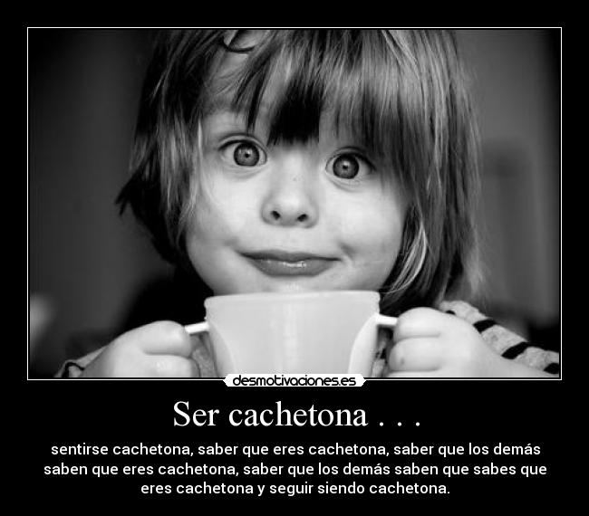 Ser cachetona . . . - sentirse cachetona, saber que eres cachetona, saber que los demás
saben que eres cachetona, saber que los demás saben que sabes que
eres cachetona y seguir siendo cachetona.