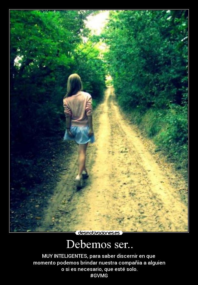 Debemos ser.. - MUY INTELIGENTES, para saber discernir en que 
momento podemos brindar nuestra compañia a alguien
o si es necesario, que esté solo.
#GVMG
