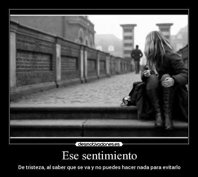 Ese sentimiento - De tristeza, al saber que se va y no puedes hacer nada para evitarlo