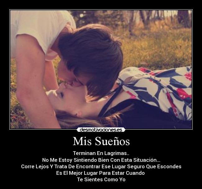 Mis Sueños - Terminan En Lagrimas..
No Me Estoy Sintiendo Bien Con Esta Situación...
Corre Lejos Y Trata De Encontrar Ese Lugar Seguro Que Escondes
Es El Mejor Lugar Para Estar Cuando 
Te Sientes Como Yo