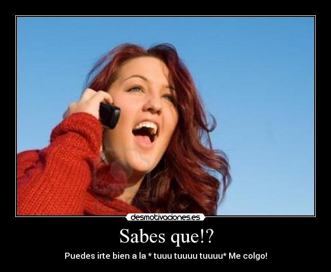 Sabes que!? - Puedes irte bien a la * tuuu tuuuu tuuuu* Me colgo!