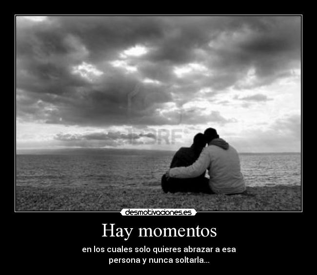Hay momentos - en los cuales solo quieres abrazar a esa
persona y nunca soltarla...