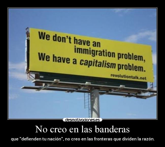 No creo en las banderas - que defienden tu nación, no creo en las fronteras que dividen la razón.