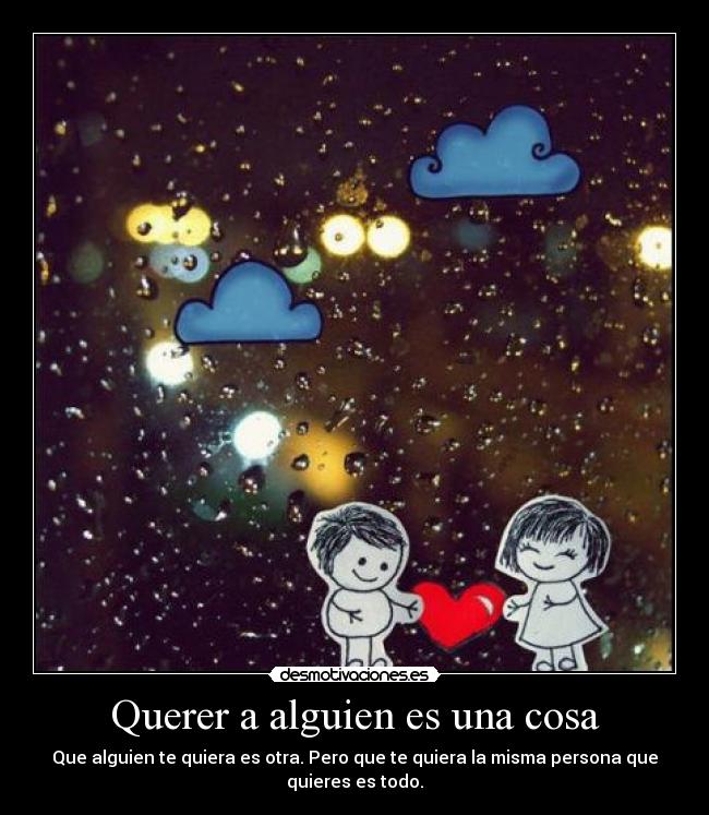 Querer a alguien es una cosa - Que alguien te quiera es otra. Pero que te quiera la misma persona que
quieres es todo.