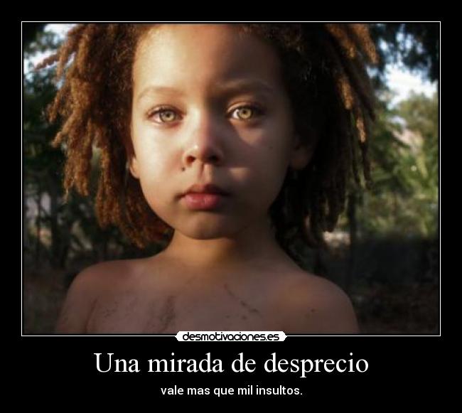 Una mirada de desprecio - vale mas que mil insultos.
