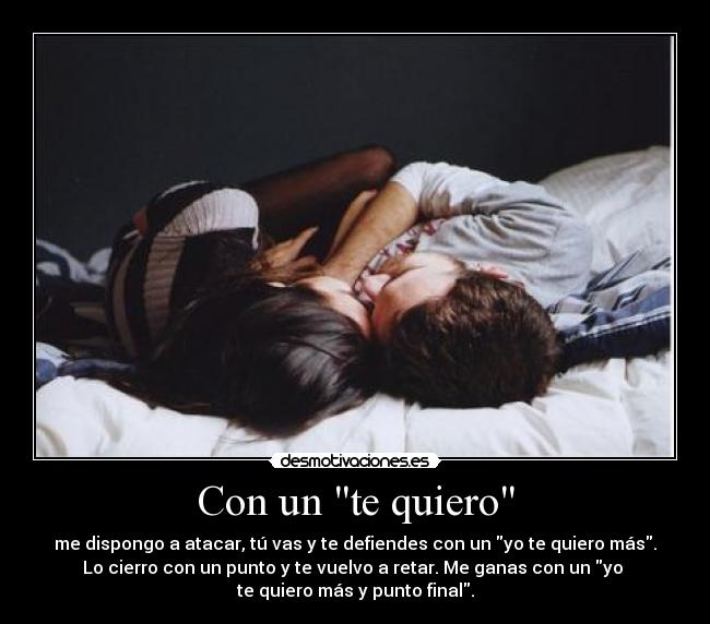 Con un te quiero - me dispongo a atacar, tú vas y te defiendes con un yo te quiero más.
Lo cierro con un punto y te vuelvo a retar. Me ganas con un yo
te quiero más y punto final.