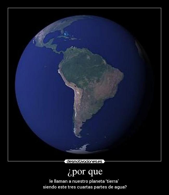 ¿por que - le llaman a nuestro planeta ‘tierra’
siendo este tres cuartas partes de agua?