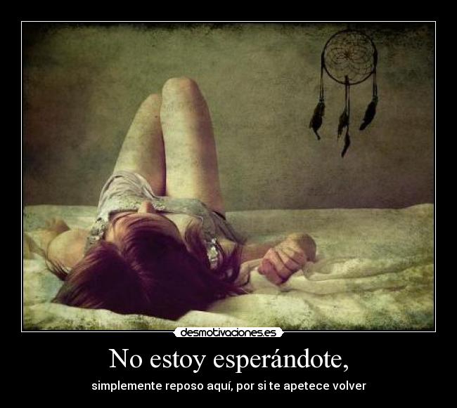 No estoy esperándote, - simplemente reposo aquí, por si te apetece volver