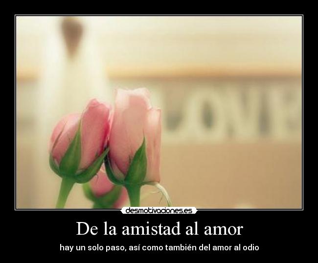 De la amistad al amor - hay un solo paso, así como también del amor al odio