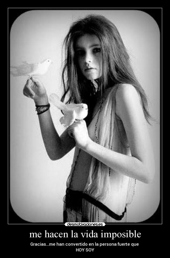 me hacen la vida imposible - Gracias...me han convertido en la persona fuerte que
HOY SOY♥