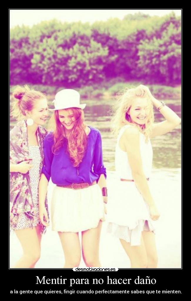 Mentir para no hacer daño - a la gente que quieres, fingir cuando perfectamente sabes que te mienten.