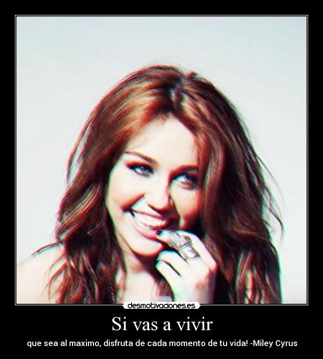 Si vas a vivir - que sea al maximo, disfruta de cada momento de tu vida! -Miley Cyrus