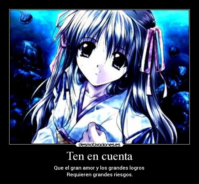 Ten en cuenta - Que el gran amor y los grandes logros
Requieren grandes riesgos.