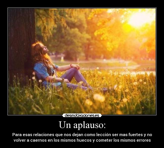 Un aplauso: - Para esas relaciones que nos dejan como lección ser mas fuertes y no
volver a caernos en los mismos huecos y cometer los mismos errores