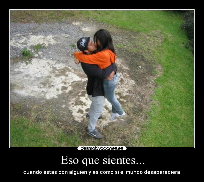 Eso que sientes... - cuando estas con alguien y es como si el mundo desapareciera 