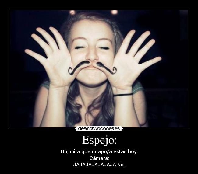Espejo: - Oh, mira que guapo/a estás hoy.
Cámara:
JAJAJAJAJAJAJA No.