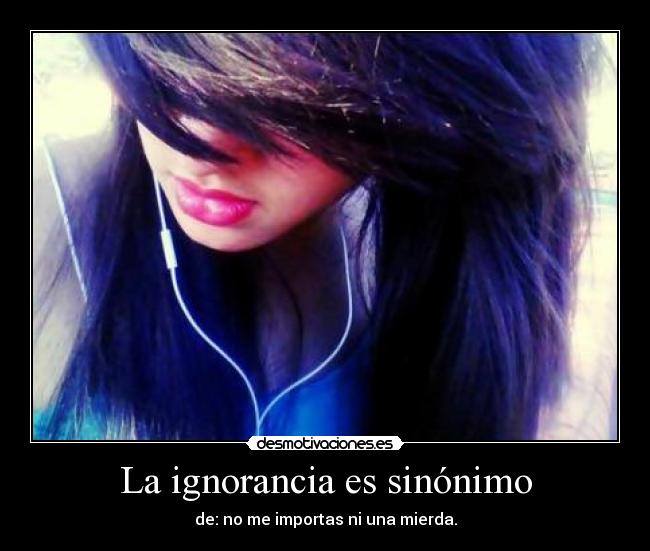 La ignorancia es sinónimo - de: no me importas ni una mierda.