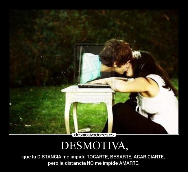 DESMOTIVA, - que la DISTANCIA me impida TOCARTE, BESARTE, ACARICIARTE,
pero la distancia NO me impide AMARTE. ♥