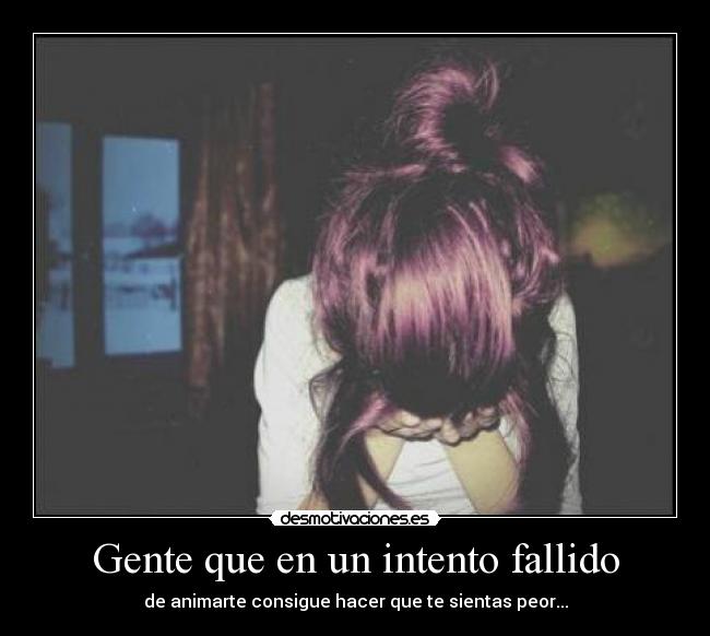 Gente que en un intento fallido - de animarte consigue hacer que te sientas peor...