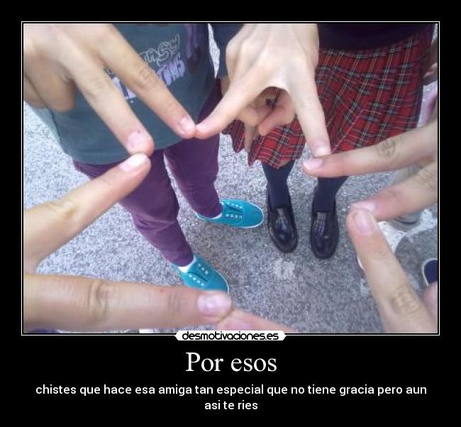 Por esos - chistes que hace esa amiga tan especial que no tiene gracia pero aun asi te ries