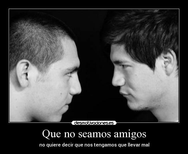 Que no seamos amigos - no quiere decir que nos tengamos que llevar mal
