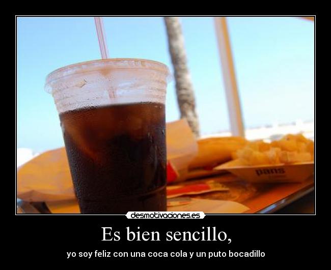 Es bien sencillo, - yo soy feliz con una coca cola y un puto bocadillo