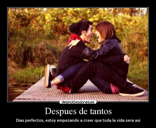 Despues de tantos - Dias perfectos, estoy empezando a creer que toda la vida sera asi