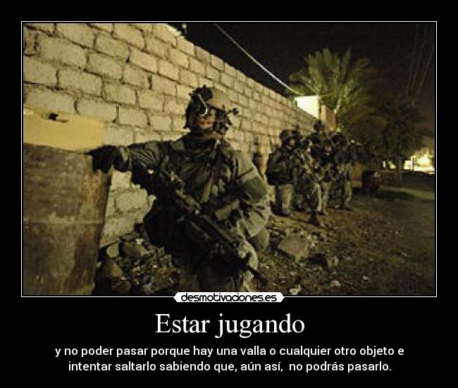 Estar jugando - y no poder pasar porque hay una valla o cualquier otro objeto e
intentar saltarlo sabiendo que, aún así,  no podrás pasarlo.