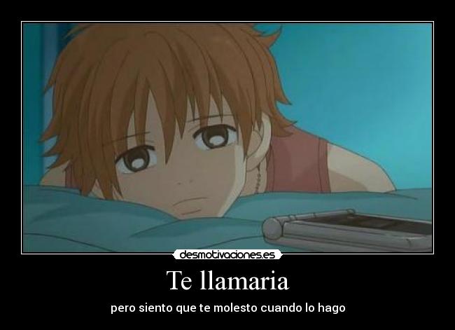 Te llamaria - pero siento que te molesto cuando lo hago