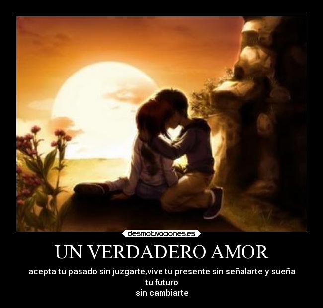 UN VERDADERO AMOR - acepta tu pasado sin juzgarte,vive tu presente sin señalarte y sueña tu futuro
sin cambiarte